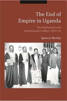 Book cover design featuring an image of Ugandan politicians standing in a row. The text reads &amp;quot;The End of Empire in Uganda. Decolonization and institutional conflict, 1945-79. Spencer Mawby.&amp;quot;