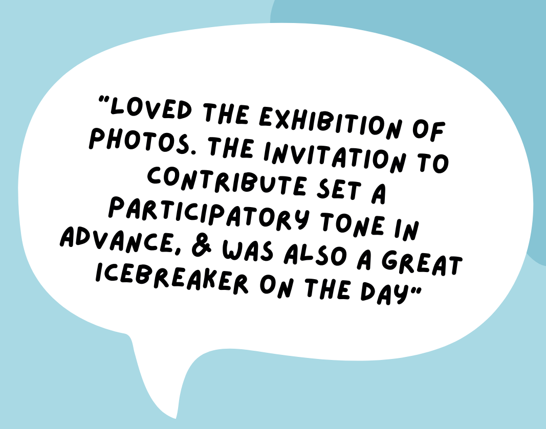 Quotation: "Loved the exhibition of photos. The invitation to contribute set a participatory tone in advance and was also a great icebreaker on the day"
