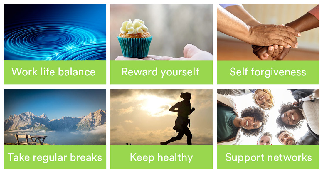 Work life balance, reward yourself, self forgiveness, take regular breaks, keep healthy and support networks